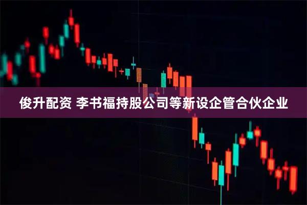 俊升配资 李书福持股公司等新设企管合伙企业
