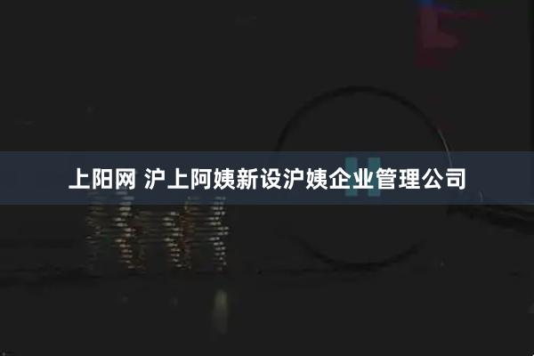 上阳网 沪上阿姨新设沪姨企业管理公司
