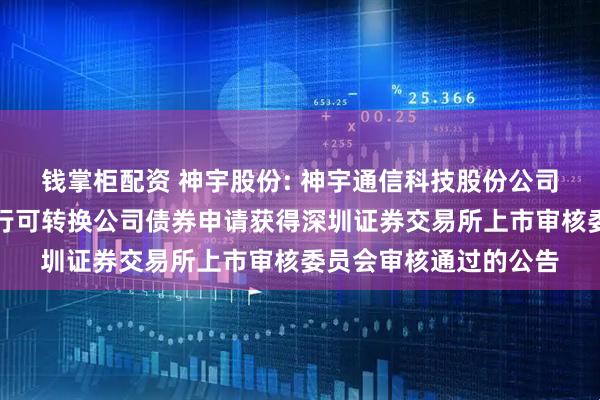 钱掌柜配资 神宇股份: 神宇通信科技股份公司关于向不特定对象发行可转换公司债券申请获得深圳证券交易所上市审核委员会审核通过的公告