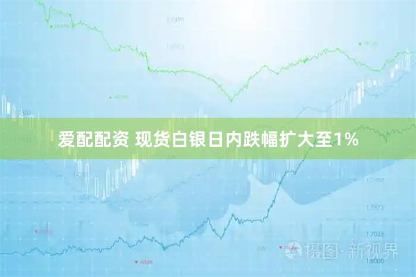 爱配配资 现货白银日内跌幅扩大至1%