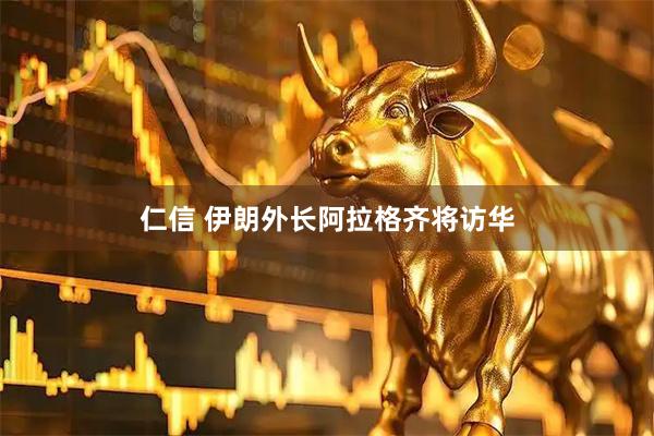 仁信 伊朗外长阿拉格齐将访华