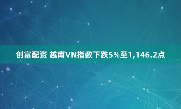 创富配资 越南VN指数下跌5%至1,146.2点