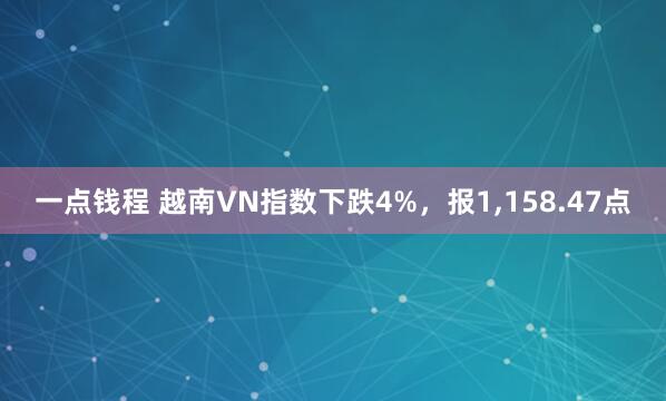 一点钱程 越南VN指数下跌4%，报1,158.47点