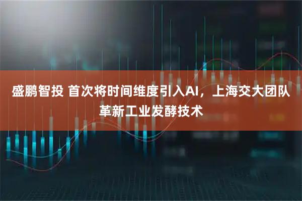 盛鹏智投 首次将时间维度引入AI，上海交大团队革新工业发酵技术