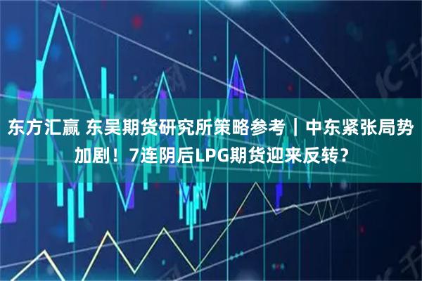 东方汇赢 东吴期货研究所策略参考｜中东紧张局势加剧！7连阴后LPG期货迎来反转？