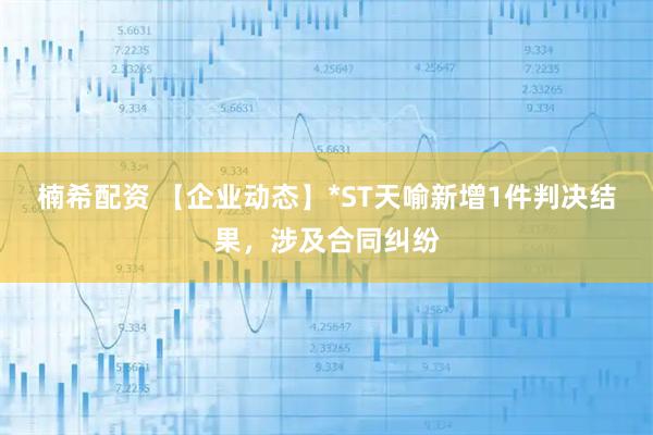 楠希配资 【企业动态】*ST天喻新增1件判决结果，涉及合同纠纷