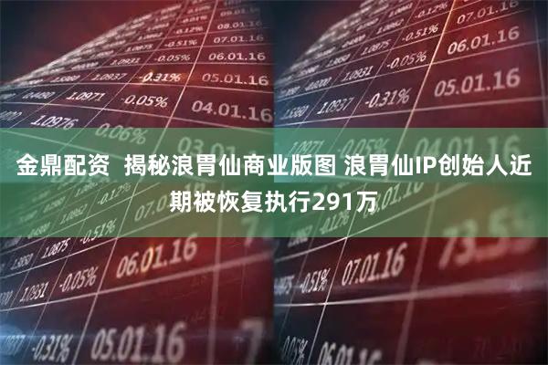 金鼎配资  揭秘浪胃仙商业版图 浪胃仙IP创始人近期被恢复执行291万