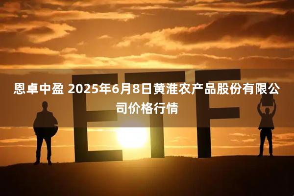 恩卓中盈 2025年6月8日黄淮农产品股份有限公司价格行情