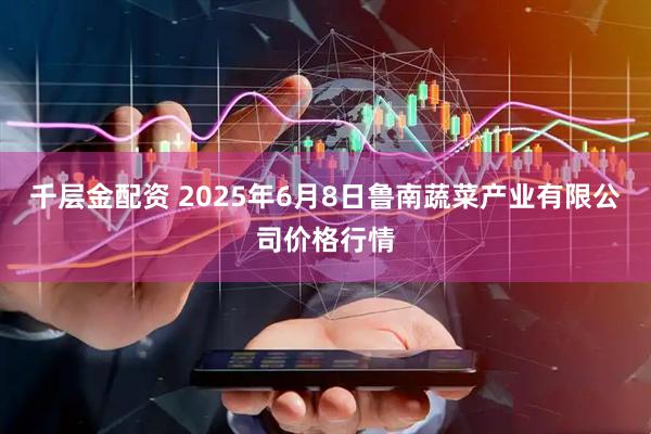 千层金配资 2025年6月8日鲁南蔬菜产业有限公司价格行情