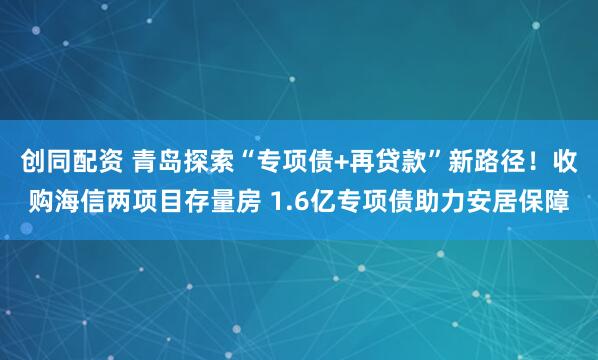 创同配资 青岛探索“专项债+再贷款”新路径！收购海信两项目存量房 1.6亿专项债助力安居保障