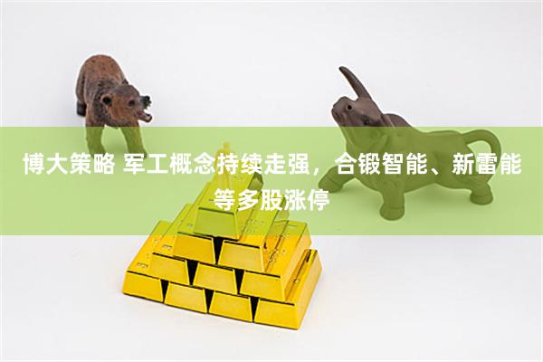 博大策略 军工概念持续走强，合锻智能、新雷能等多股涨停