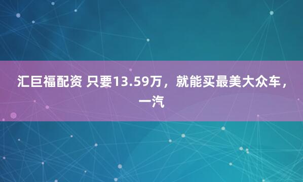 汇巨福配资 只要13.59万，就能买最美大众车，一汽
