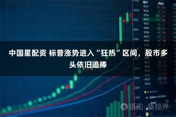 中国星配资 标普涨势进入“狂热”区间，股市多头依旧追捧