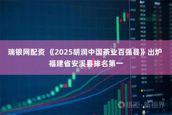瑞银网配资 《2025胡润中国茶业百强县》出炉 福建省安溪县排名第一