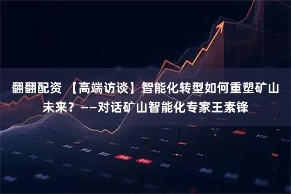 翻翻配资 【高端访谈】智能化转型如何重塑矿山未来？——对话矿山智能化专家王素锋
