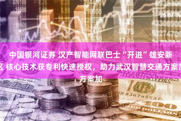 中国银河证券 汉产智能网联巴士“开进”雄安新区 核心技术获专利快速授权，助力武汉智慧交通方案加