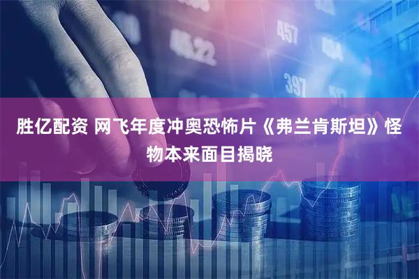 胜亿配资 网飞年度冲奥恐怖片《弗兰肯斯坦》怪物本来面目揭晓