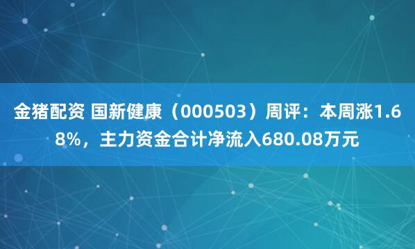 金猪配资 国新健康（000503）周评：本周涨1.68%，主力资金合计净流入680.08万元