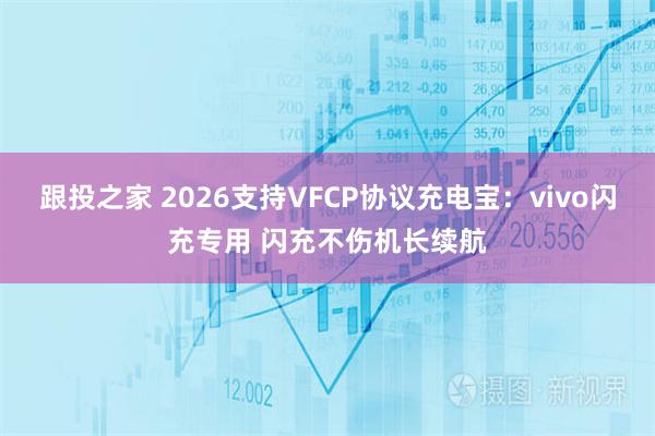 跟投之家 2026支持VFCP协议充电宝：vivo闪充专用 闪充不伤机长续航