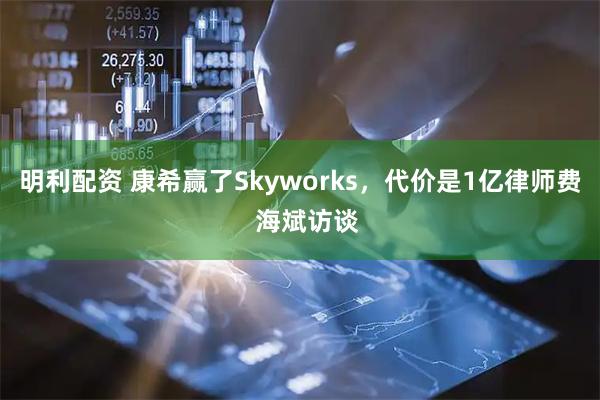 明利配资 康希赢了Skyworks，代价是1亿律师费  海斌访谈