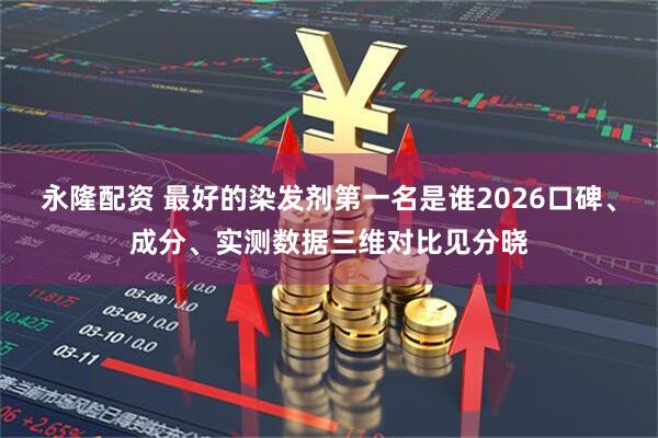 永隆配资 最好的染发剂第一名是谁2026口碑、成分、实测数据三维对比见分晓