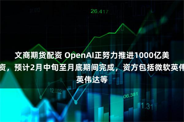 文商期货配资 OpenAI正努力推进1000亿美元融资，预计2月中旬至月底期间完成，资方包括微软英伟达等