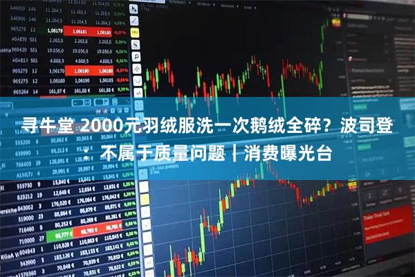 寻牛堂 2000元羽绒服洗一次鹅绒全碎？波司登：不属于质量问题｜消费曝光台