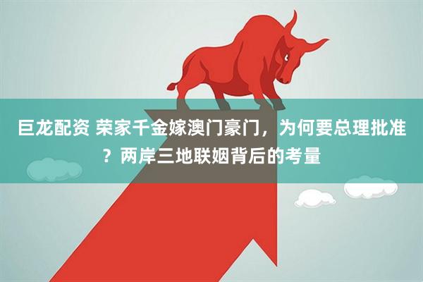 巨龙配资 荣家千金嫁澳门豪门，为何要总理批准？两岸三地联姻背后的考量