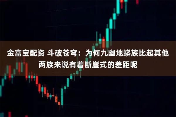 金富宝配资 斗破苍穹：为何九幽地蟒族比起其他两族来说有着断崖式的差距呢