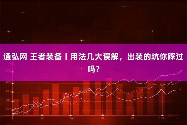 通弘网 王者装备丨用法几大误解，出装的坑你踩过吗？
