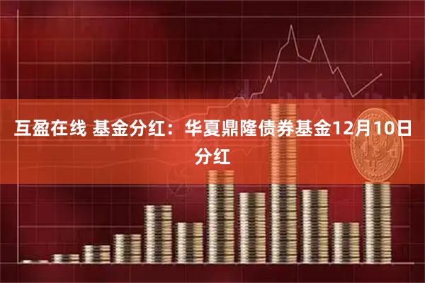互盈在线 基金分红：华夏鼎隆债券基金12月10日分红