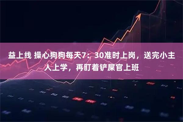 益上线 操心狗狗每天7：30准时上岗，送完小主人上学，再盯着铲屎官上班