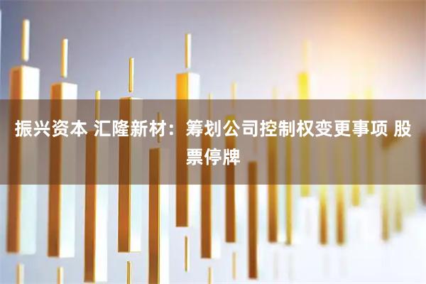 振兴资本 汇隆新材：筹划公司控制权变更事项 股票停牌