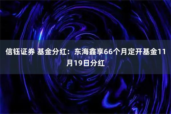信钰证券 基金分红：东海鑫享66个月定开基金11月19日分红