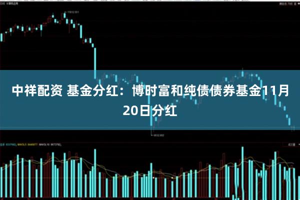 中祥配资 基金分红：博时富和纯债债券基金11月20日分红