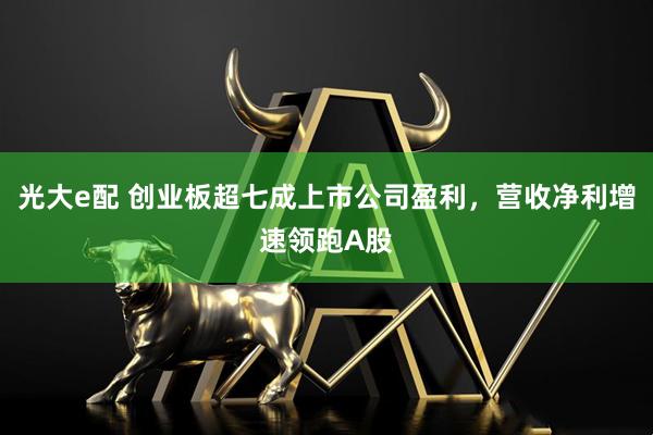光大e配 创业板超七成上市公司盈利，营收净利增速领跑A股