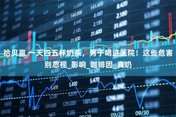 拾贝赢 一天四五杯奶茶，男子喝进医院！这些危害别忽视_影响_咖啡因_真奶