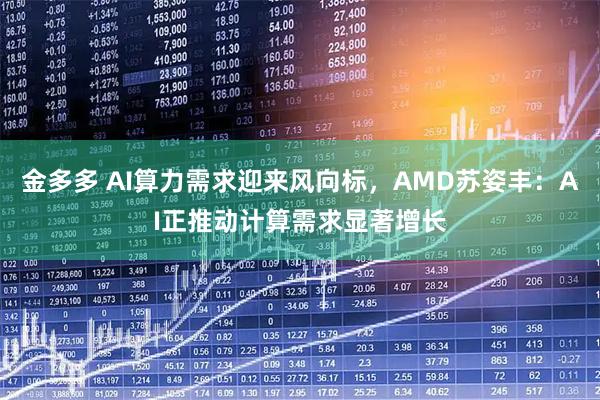 金多多 AI算力需求迎来风向标，AMD苏姿丰：AI正推动计算需求显著增长